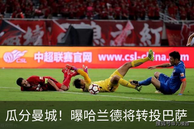瓜分曼城！曝哈兰德将转投巴萨 德赫亚：我英超几冠？