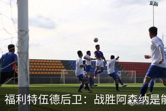 福利特伍德后卫：战胜阿森纳是能讲给孙儿辈听的比赛