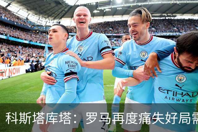 科斯塔库塔：罗马再度痛失好局需反思，但长远看或有积极影响