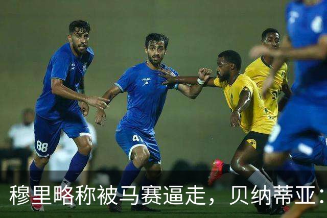 穆里略称被马赛逼走，贝纳蒂亚：德泽尔比公开要我们续约他