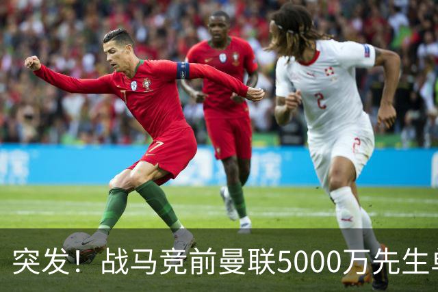 突发！战马竞前曼联5000万先生单独离队，成红魔今夏最失败引援？
