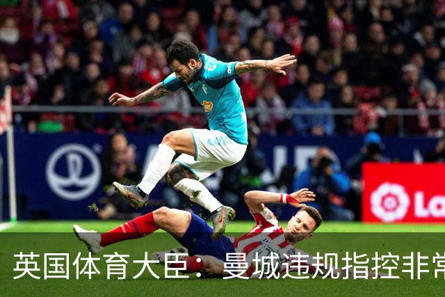 英国体育大臣：曼城违规指控非常严重，调查应迅速且公正结束