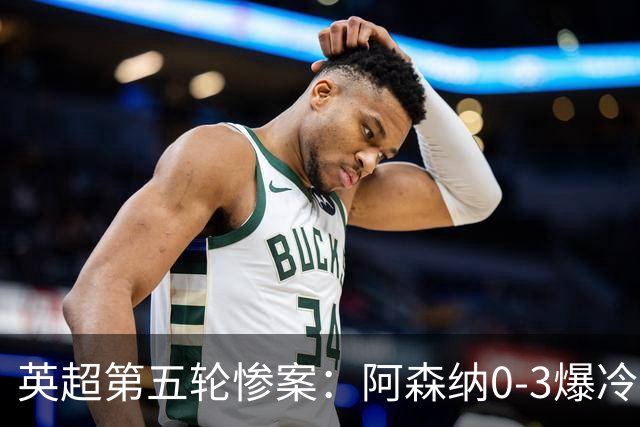 英超第五轮惨案：阿森纳0-3爆冷，连胜终结引争议