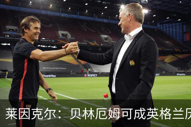 莱因克尔：贝林厄姆可成英格兰历史最佳，触球好得难以置信