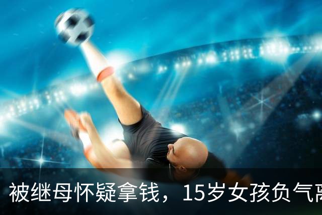 被继母怀疑拿钱，15岁女孩负气离家，拿走车钥匙看视频自学驾驶，从湖南行驶至贵州被民警拦截