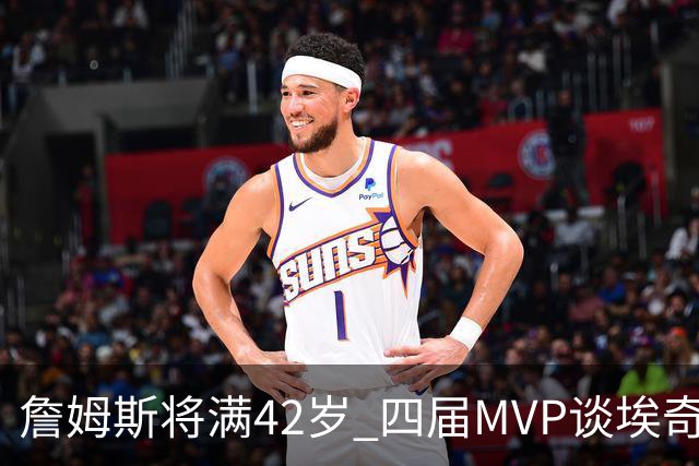 詹姆斯将满42岁 四届MVP谈埃奇科姆