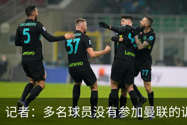 记者：多名球员没有参加曼联的训练；跟队记者谈梅努的伤势