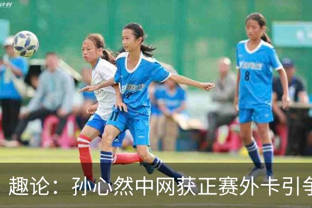 趣论：孙心然中网获正赛外卡引争议，她未来能超越郑钦文吗？