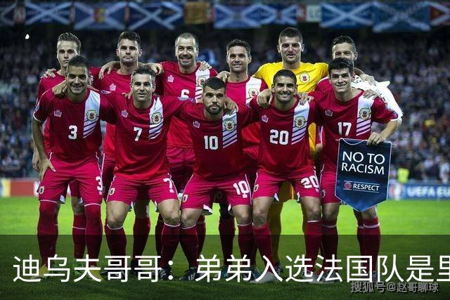 迪乌夫哥哥：弟弟入选法国队是里程碑，接下来争取打动齐达内