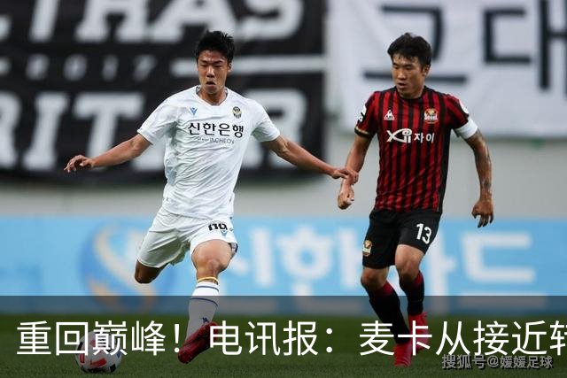 重回巅峰！电讯报：麦卡从接近转会到球队大腿，他续约是水到渠成