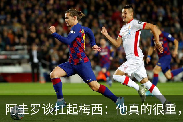 阿圭罗谈扛起梅西：他真的很重，后来我锁骨都断了