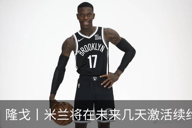 隆戈丨米兰将在未来几天激活续约条款