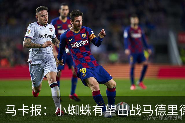 马卡报：小蜘蛛有望出战马德里德比，但踢满全场已经被明确排除
