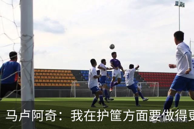 马卢阿奇：我在护筐方面要做得更好 会回看录像稳步成长