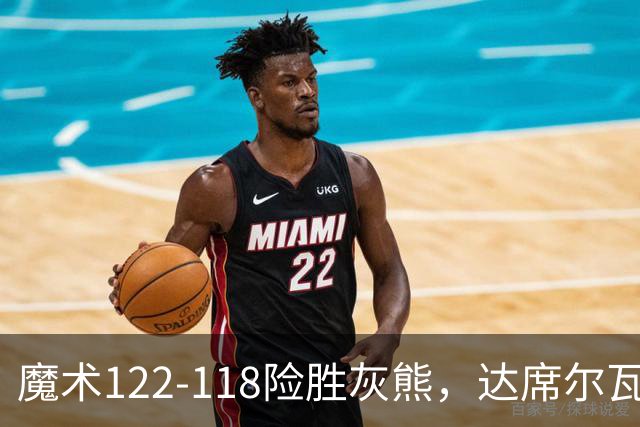 魔术122-118险胜灰熊，达席尔瓦19+5，布泽尔16+6