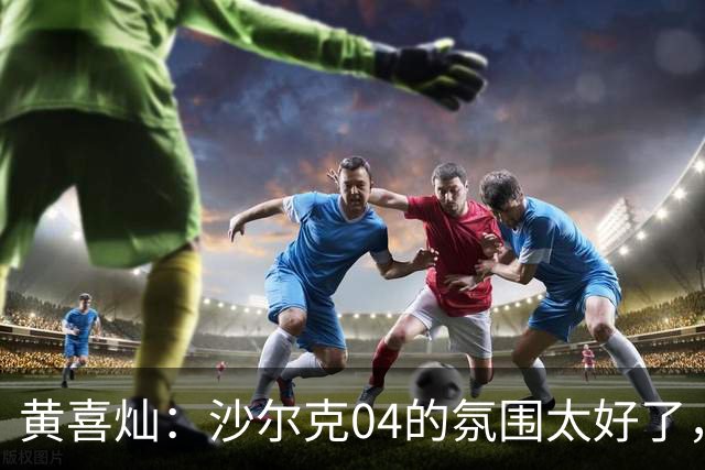 黄喜灿：沙尔克04的氛围太好了，我希望像当年劳尔那样带来成功