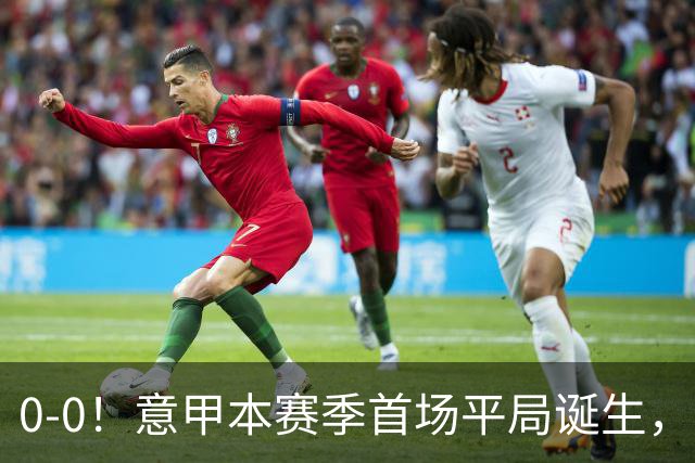 0-0！意甲本赛季首场平局诞生，马伦因飞铲染红，伦施2次堵枪眼