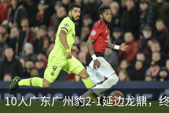 10人广东广州豹2-1延边龙鼎，终结连续2轮不胜，狂揽54分领跑