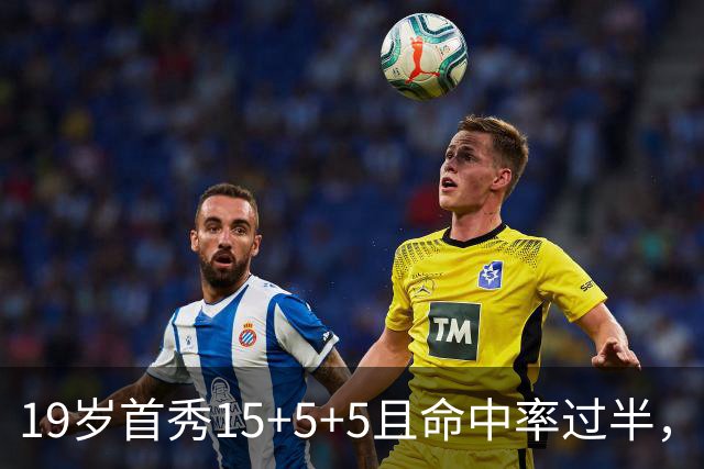 19岁首秀15+5+5且命中率过半，历史第二年轻仅次詹姆斯
