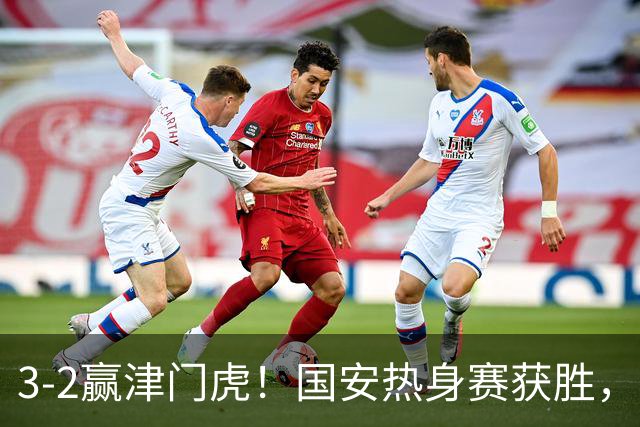 3-2赢津门虎！国安热身赛获胜，3伤号复出，争议前锋打进赛季首球