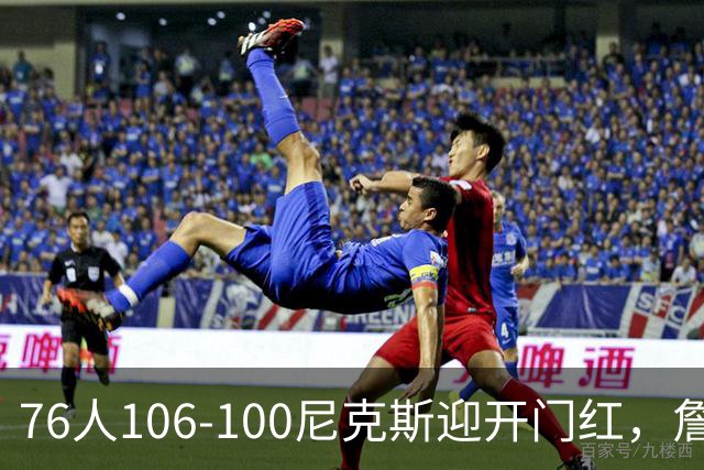 76人106-100尼克斯迎开门红，詹姆斯14+9+7，马克西28分，布伦森19中6