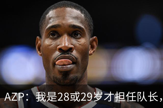 AZP：我是28或29岁才担任队长，里斯·詹姆斯仍在成长之中