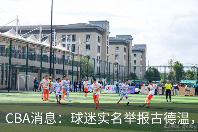 CBA消息：球迷实名举报古德温，朱芳雨有情有义，赵继伟跨界表演