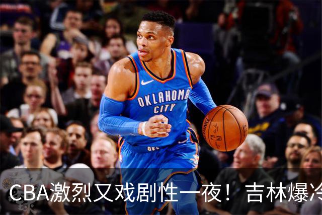 CBA激烈又戏剧性一夜！吉林爆冷辽篮苦主：广东“惨胜”倒数第一