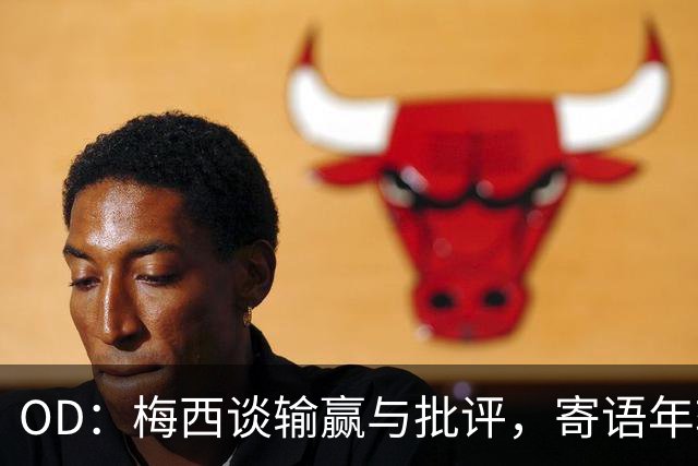 OD：梅西谈输赢与批评，寄语年轻球员享受足球