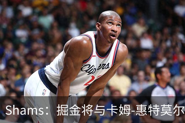 Shams：掘金将与卡姆-惠特莫尔签下一份双向合同