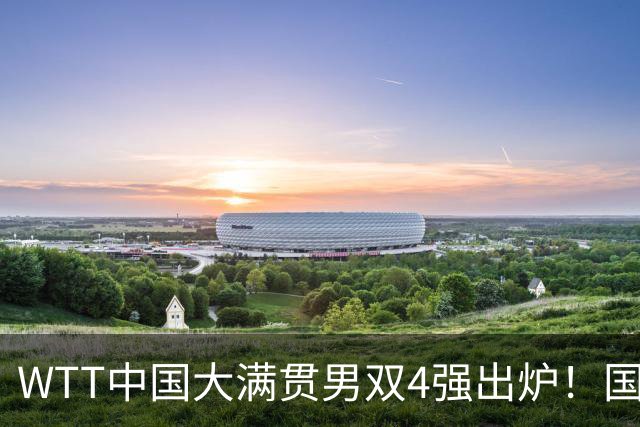 WTT中国大满贯男双4强出炉！国乒独苗3-0，半决赛硬刚世界第一